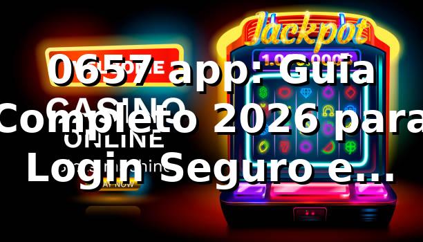 0657 app: Guia Completo 2026 para Login Seguro e Rápido 🚀